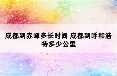 成都到赤峰多长时间 成都到呼和浩特多少公里